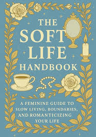 The Soft Life Handbook: A Feminine Guide to Slow Living, Boundaries & Romanticizing Your Life
